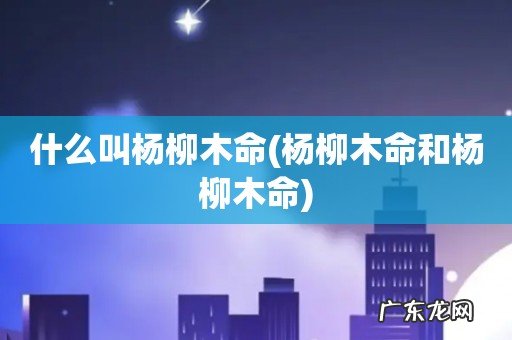 杨柳木命和杨柳木命 什么叫杨柳木命