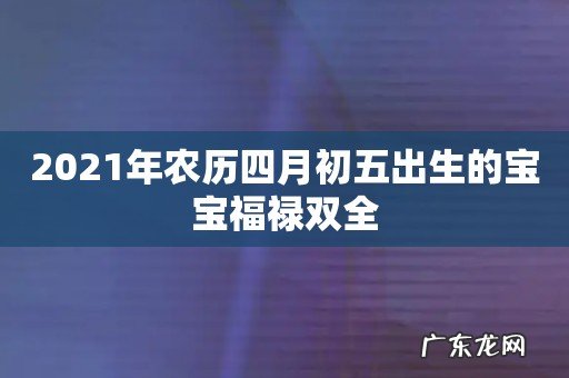 2021年农历四月初五出生的宝宝福禄双全