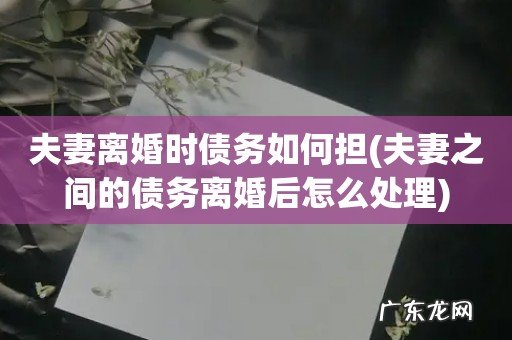 夫妻之间的债务离婚后怎么处理 夫妻离婚时债务如何担