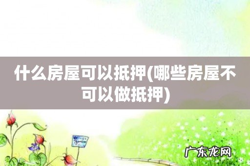 哪些房屋不可以做抵押 什么房屋可以抵押