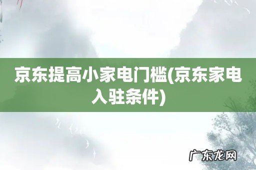 京东家电入驻条件 京东提高小家电门槛
