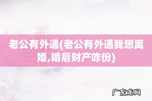 老公有外遇我想离婚,婚后财产咋份 老公有外遇