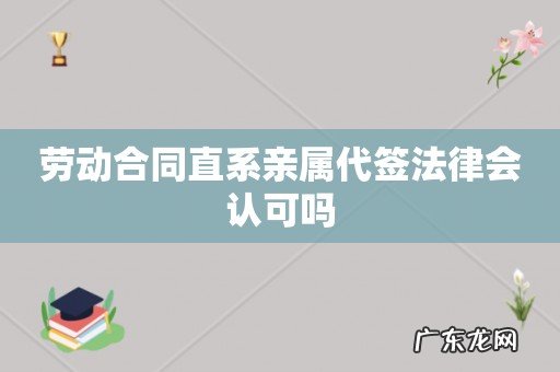 劳动合同直系亲属代签法律会认可吗