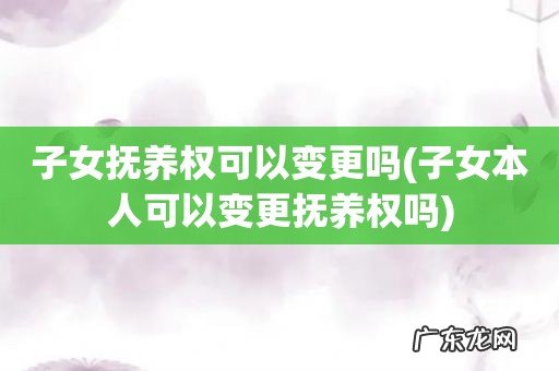子女本人可以变更抚养权吗 子女抚养权可以变更吗