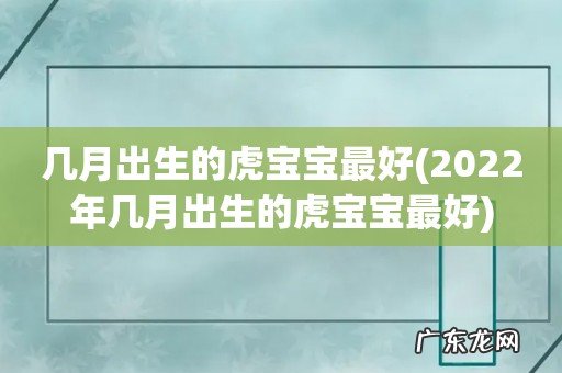 2022年几月出生的虎宝宝最好 几月出生的虎宝宝最好