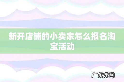新开店铺的小卖家怎么报名淘宝活动