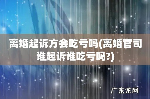离婚官司谁起诉谁吃亏吗? 离婚起诉方会吃亏吗