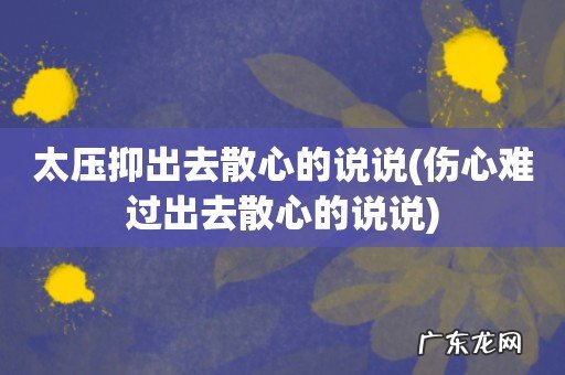 伤心难过出去散心的说说 太压抑出去散心的说说