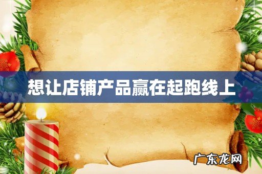 想让店铺产品赢在起跑线上