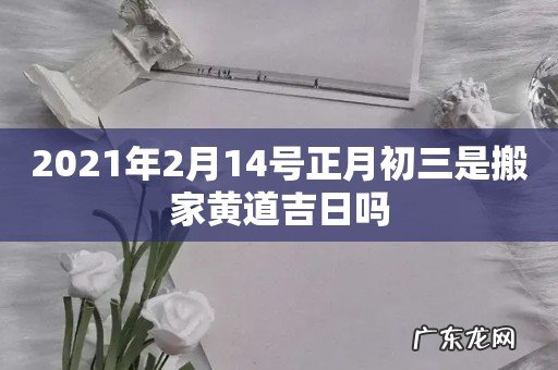 2021年2月14号正月初三是搬家黄道吉日吗
