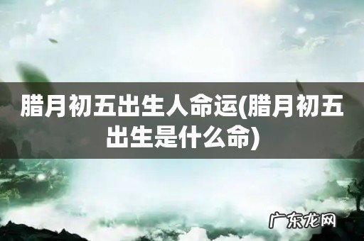 腊月初五出生是什么命 腊月初五出生人命运