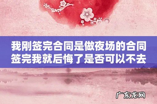 我刚签完合同是做夜场的合同签完我就后悔了是否可以不去