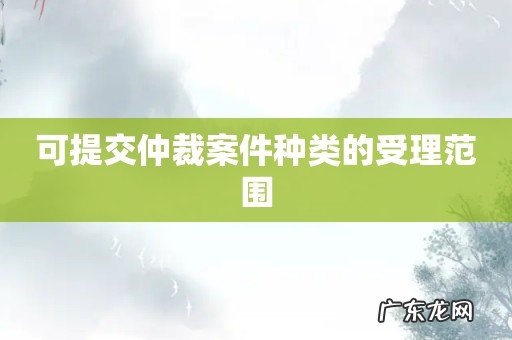 可提交仲裁案件种类的受理范围