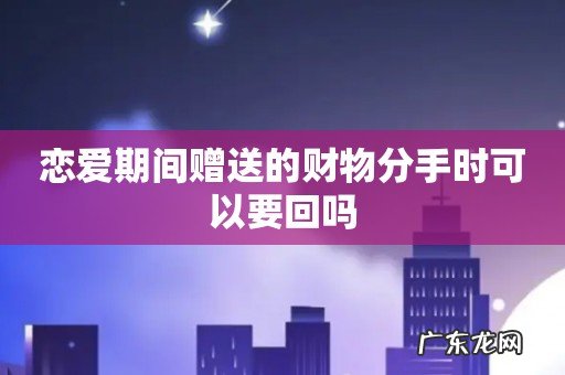 恋爱期间赠送的财物分手时可以要回吗