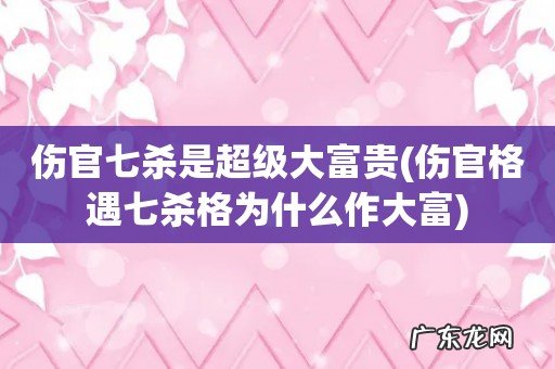 伤官格遇七杀格为什么作大富 伤官七杀是超级大富贵