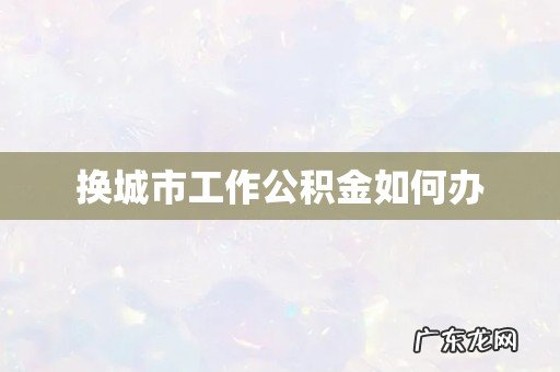 换城市工作公积金如何办