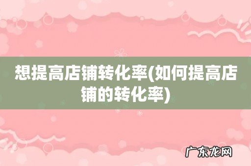 如何提高店铺的转化率 想提高店铺转化率