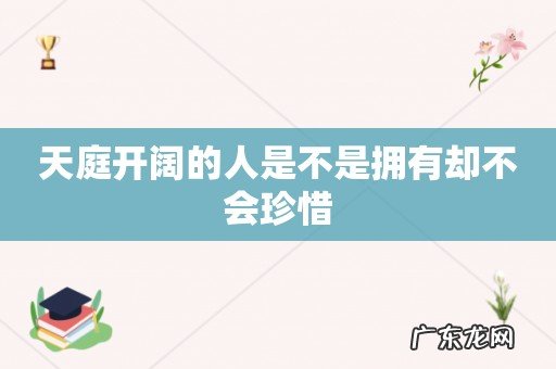 天庭开阔的人是不是拥有却不会珍惜