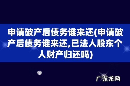 申请破产后债务谁来还,已法人股东个人财产归还吗 申请破产后债务谁来还