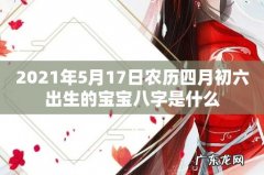 2021年5月17日农历四月初六出生的宝宝八字是什么
