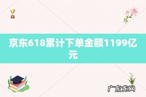京东618累计下单金额1199亿元