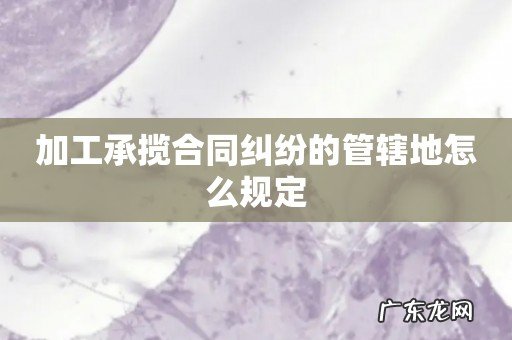 加工承揽合同纠纷的管辖地怎么规定
