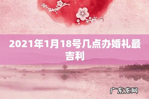 2021年1月18号几点办婚礼最吉利