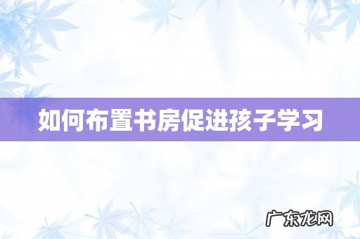 如何布置书房促进孩子学习