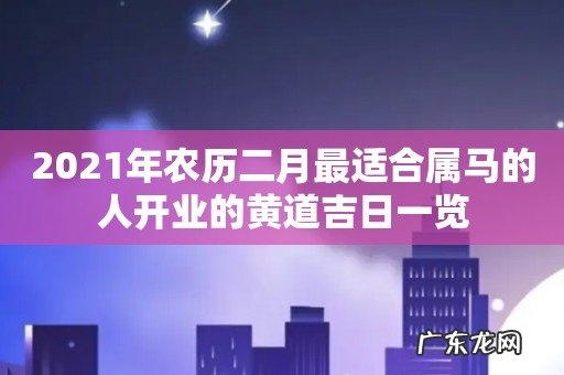 2021年农历二月最适合属马的人开业的黄道吉日一览
