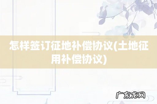 土地征用补偿协议 怎样签订征地补偿协议