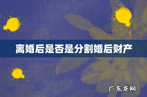 离婚后是否是分割婚后财产