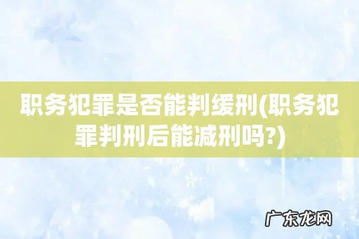 职务犯罪判刑后能减刑吗? 职务犯罪是否能判缓刑