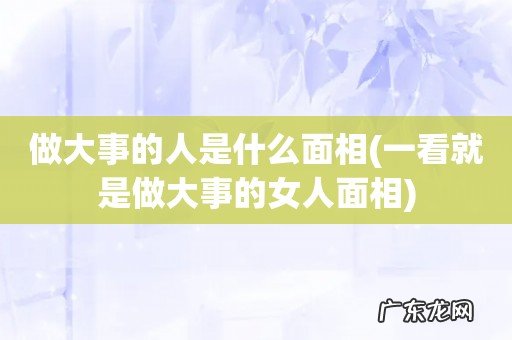 一看就是做大事的女人面相 做大事的人是什么面相