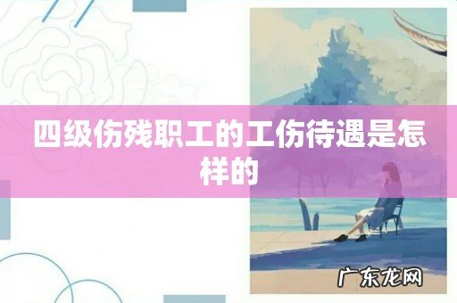 四级伤残职工的工伤待遇是怎样的