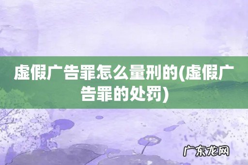 虚假广告罪的处罚 虚假广告罪怎么量刑的