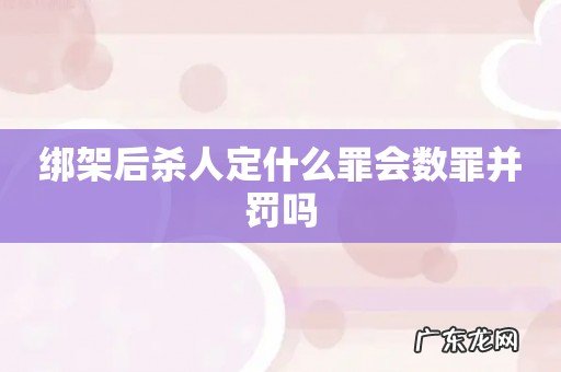 绑架后杀人定什么罪会数罪并罚吗