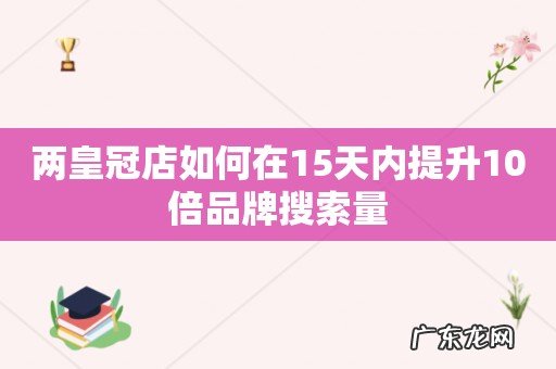 两皇冠店如何在15天内提升10倍品牌搜索量