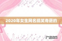 2020年女生网名搞笑奇葩的