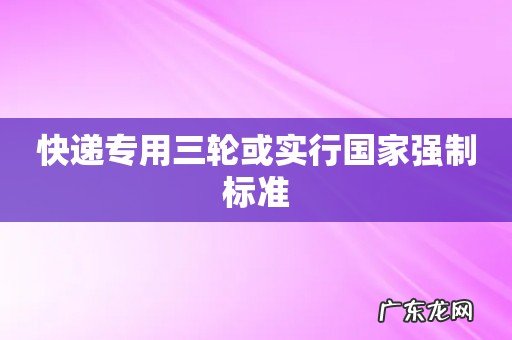 快递专用三轮或实行国家强制标准
