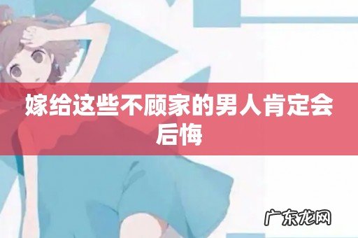 嫁给这些不顾家的男人肯定会后悔