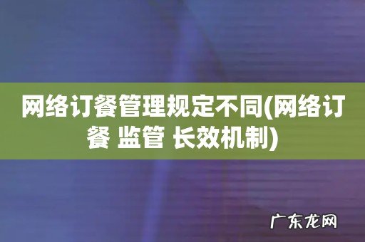 网络订餐 监管 长效机制 网络订餐管理规定不同