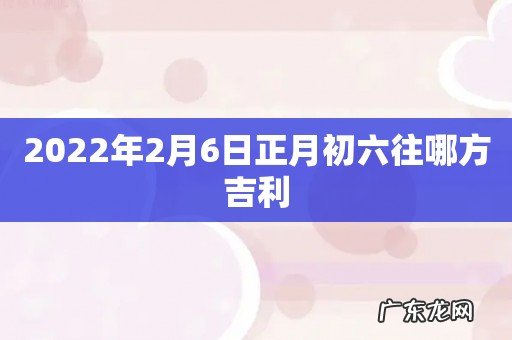 2022年2月6日正月初六往哪方吉利