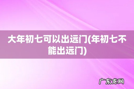 年初七不能出远门 大年初七可以出远门