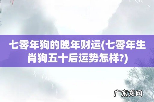 七零年生肖狗五十后运势怎样? 七零年狗的晚年财运