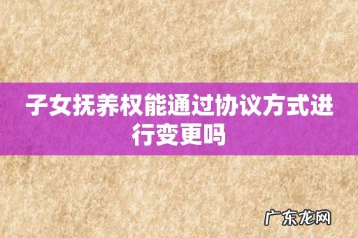 子女抚养权能通过协议方式进行变更吗