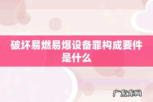 破坏易燃易爆设备罪构成要件是什么