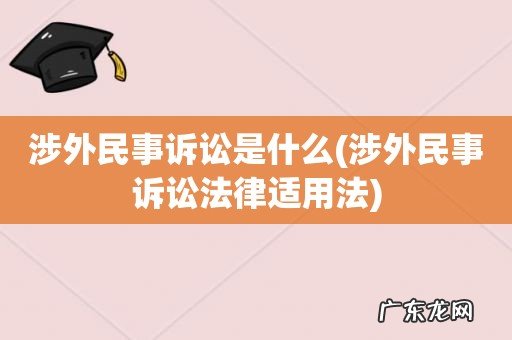 涉外民事诉讼法律适用法 涉外民事诉讼是什么
