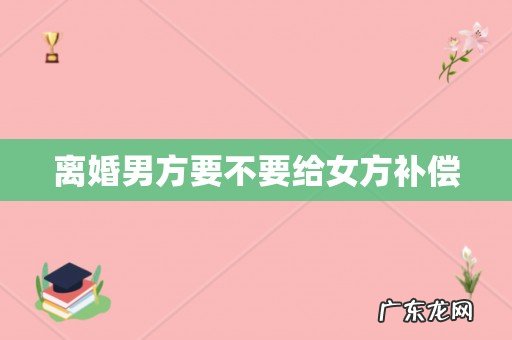 离婚男方要不要给女方补偿