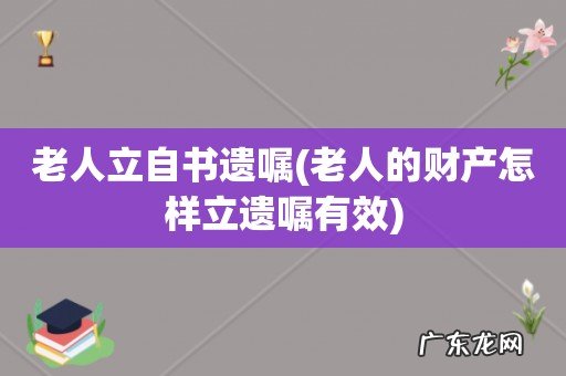 老人的财产怎样立遗嘱有效 老人立自书遗嘱