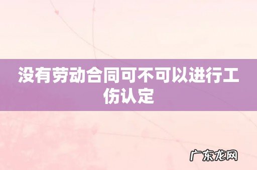 没有劳动合同可不可以进行工伤认定